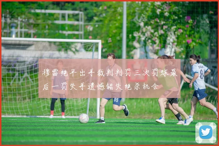 穆雷绝平出手裁判判罚三次罚球最后一罚失手遗憾错失绝杀机会