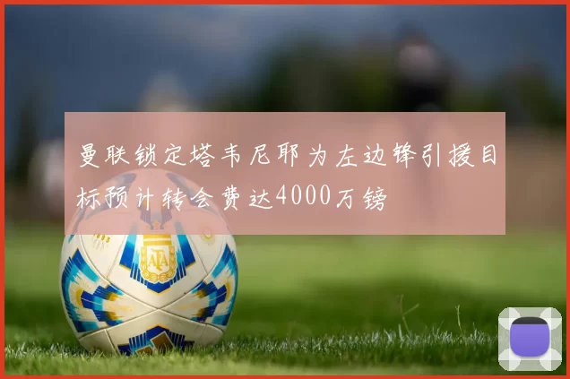 曼联锁定塔韦尼耶为左边锋引援目标预计转会费达4000万镑
