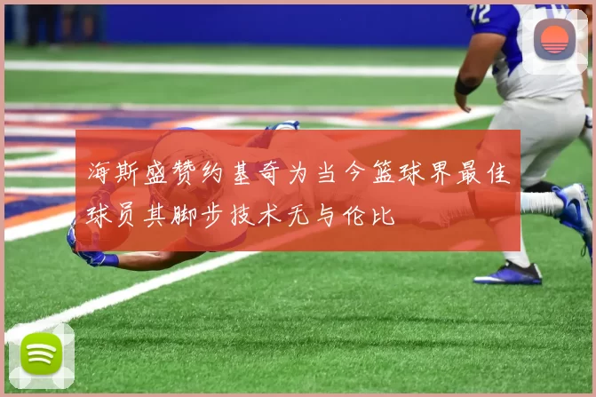 海斯盛赞约基奇为当今篮球界最佳球员其脚步技术无与伦比