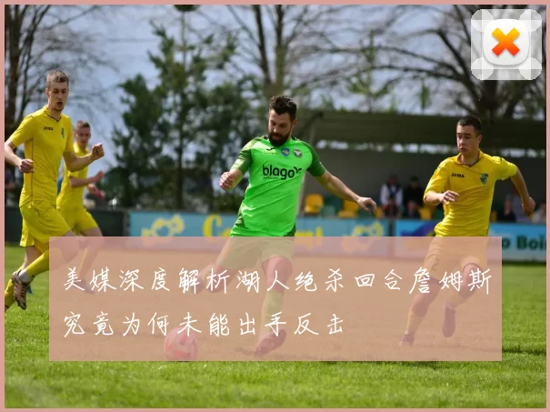 美媒深度解析湖人绝杀回合詹姆斯究竟为何未能出手反击