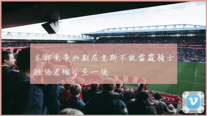 东部竞争加剧尼克斯不敌雷霆骑士胜场差缩小至一场