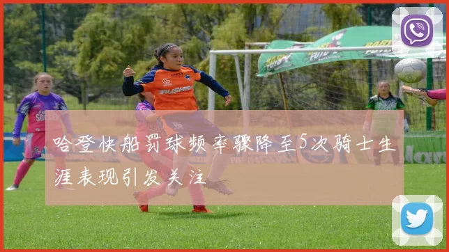 哈登快船罚球频率骤降至5次骑士生涯表现引发关注
