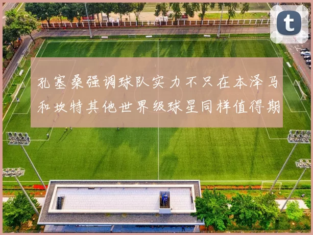 孔塞桑强调球队实力不只在本泽马和坎特其他世界级球星同样值得期待