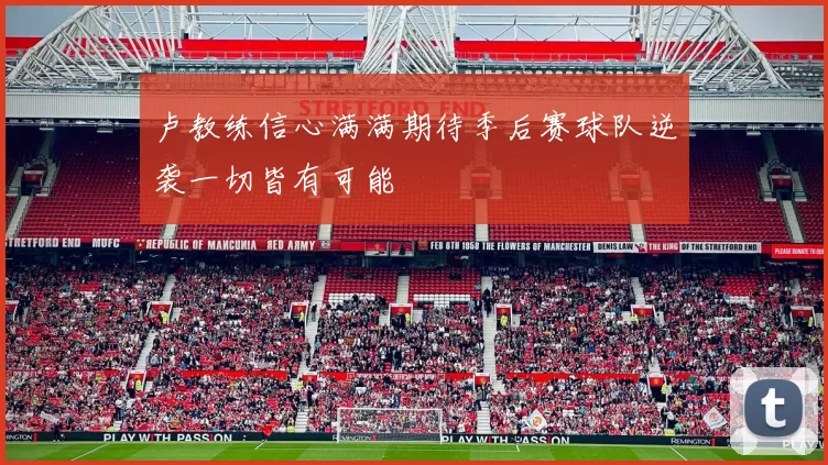 卢教练信心满满期待季后赛球队逆袭一切皆有可能