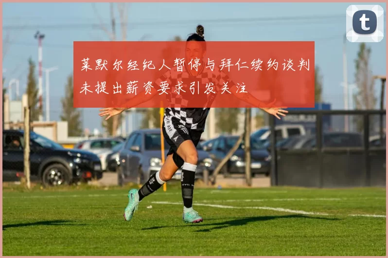莱默尔经纪人暂停与拜仁续约谈判未提出薪资要求引发关注