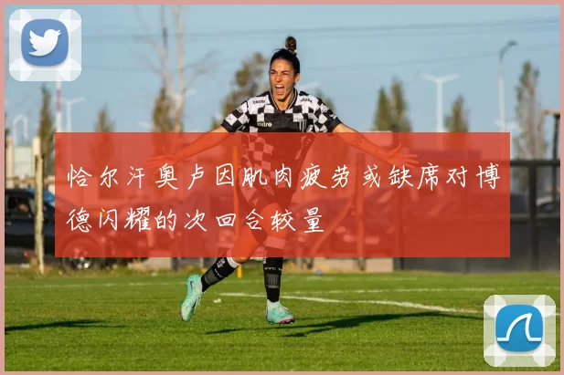 恰尔汗奥卢因肌肉疲劳或缺席对博德闪耀的次回合较量