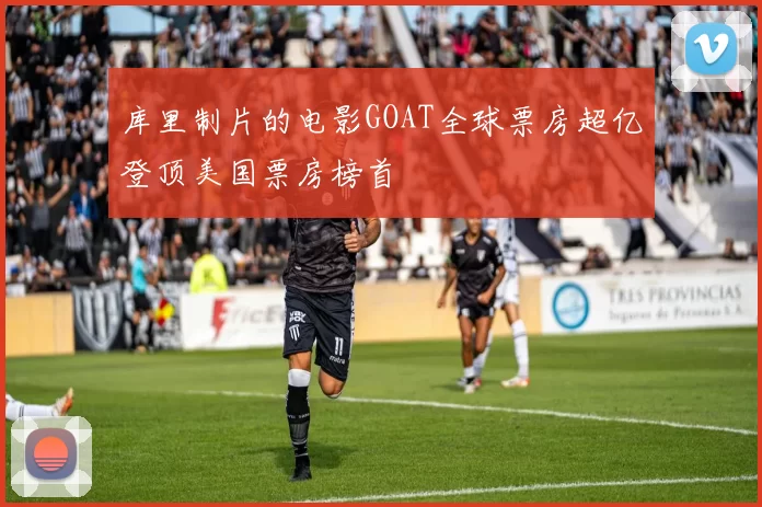 库里制片的电影GOAT全球票房超亿登顶美国票房榜首
