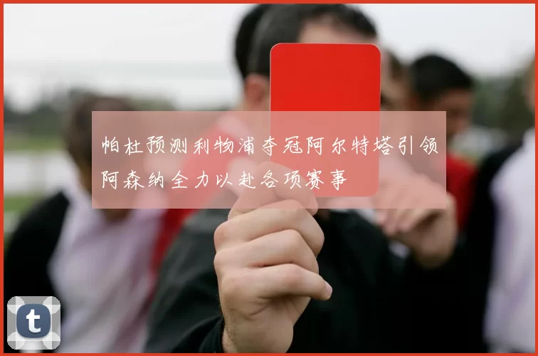 帕杜预测利物浦夺冠阿尔特塔引领阿森纳全力以赴各项赛事
