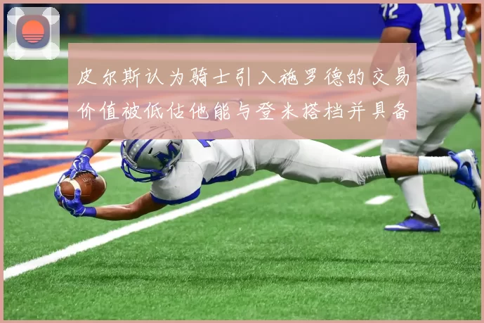 皮尔斯认为骑士引入施罗德的交易价值被低估他能与登米搭档并具备防守能力