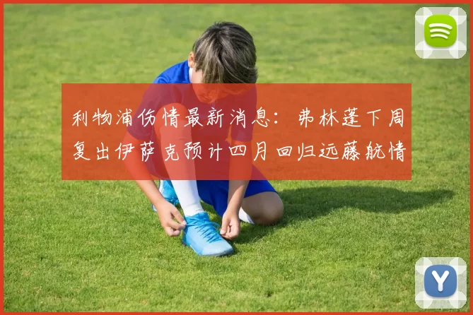 利物浦伤情最新消息：弗林蓬下周复出伊萨克预计四月回归远藤航情况待定