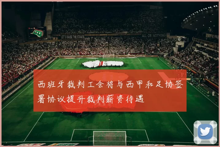 西班牙裁判工会将与西甲和足协签署协议提升裁判薪资待遇