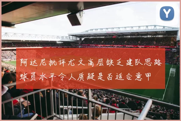 阿达尼批评尤文高层缺乏建队思路球员水平令人质疑是否适合意甲