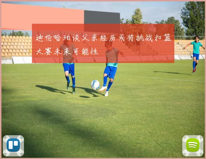 迪伦哈珀谈父亲经历或将挑战扣篮大赛未来可能性