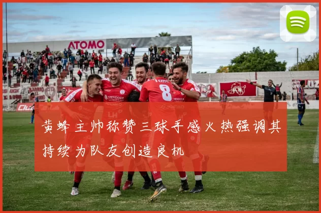 黄蜂主帅称赞三球手感火热强调其持续为队友创造良机