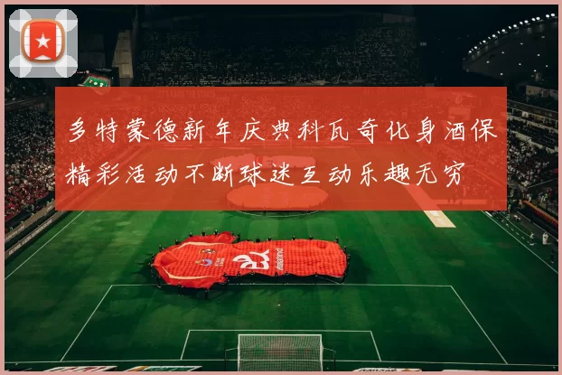多特蒙德新年庆典科瓦奇化身酒保精彩活动不断球迷互动乐趣无穷