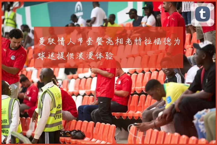 曼联情人节套餐亮相老特拉福德为球迷提供浪漫体验