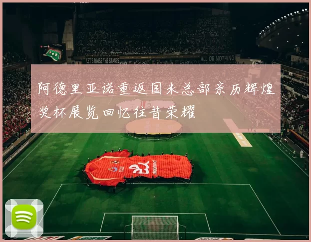 阿德里亚诺重返国米总部亲历辉煌奖杯展览回忆往昔荣耀