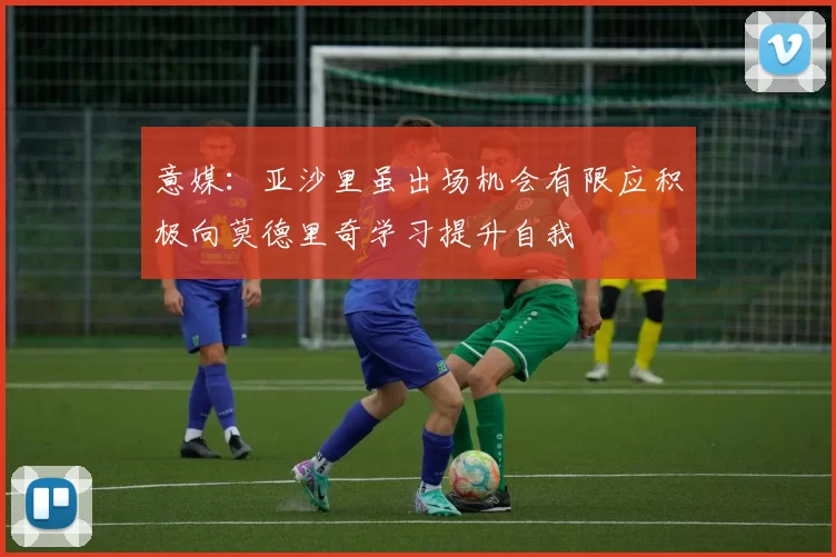 意媒：亚沙里虽出场机会有限应积极向莫德里奇学习提升自我