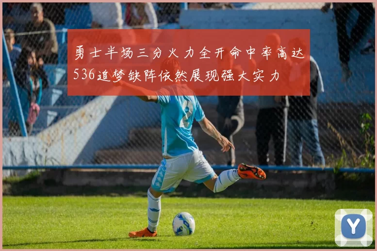 勇士半场三分火力全开命中率高达536追梦缺阵依然展现强大实力