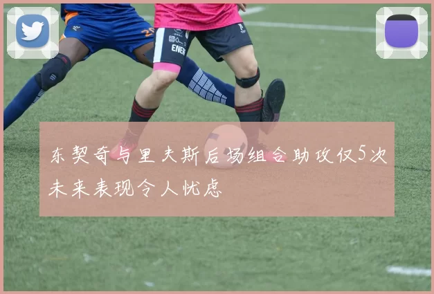 东契奇与里夫斯后场组合助攻仅5次未来表现令人忧虑