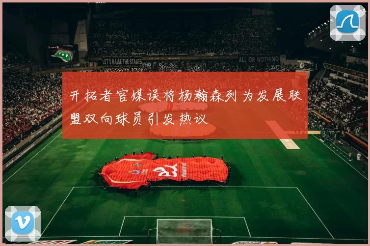 开拓者官媒误将杨瀚森列为发展联盟双向球员引发热议