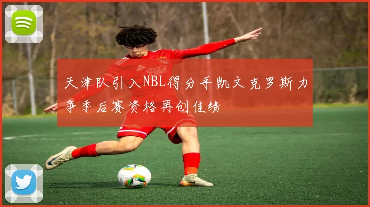 天津队引入NBL得分手凯文克罗斯力争季后赛资格再创佳绩