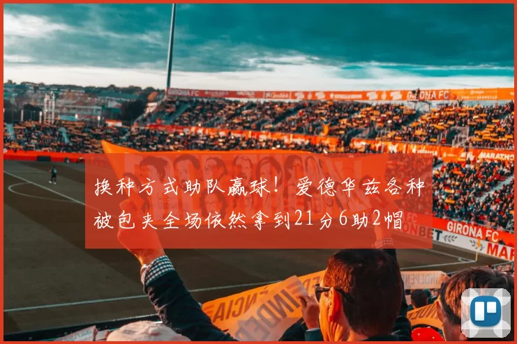 换种方式助队赢球！爱德华兹各种被包夹全场依然拿到21分6助2帽