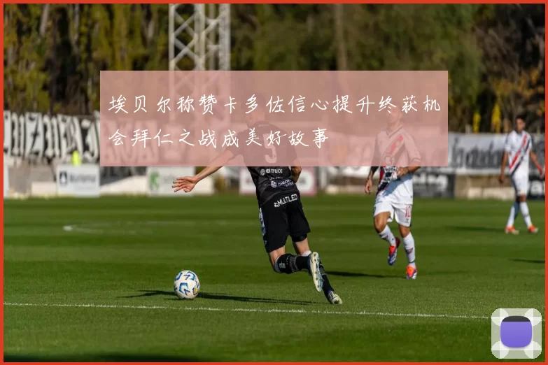 埃贝尔称赞卡多佐信心提升终获机会拜仁之战成美好故事