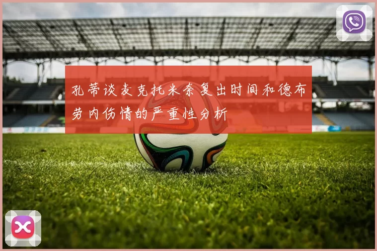 孔蒂谈麦克托米奈复出时间和德布劳内伤情的严重性分析