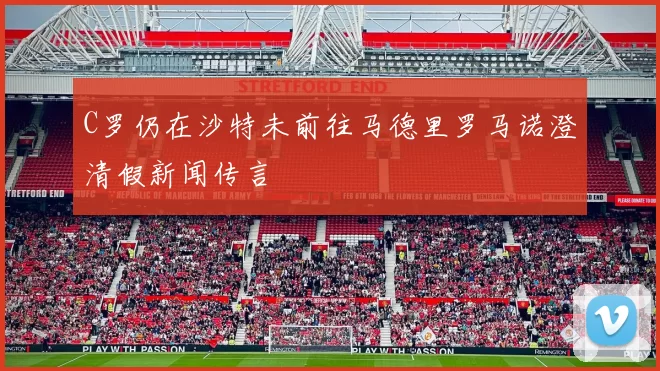 C罗仍在沙特未前往马德里罗马诺澄清假新闻传言