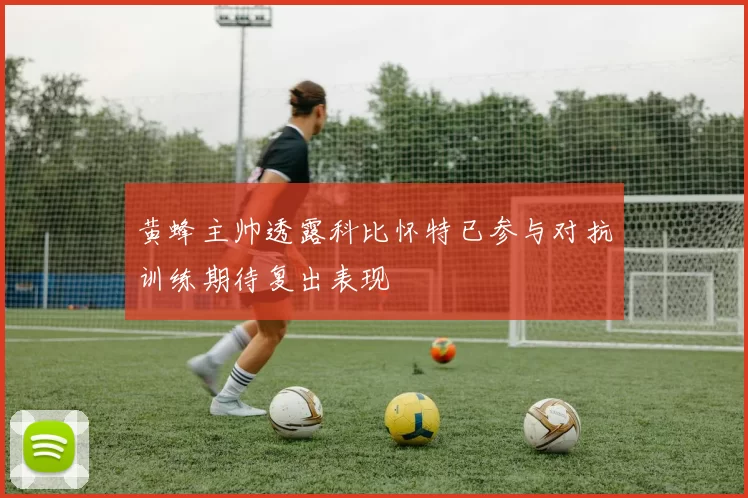黄蜂主帅透露科比怀特已参与对抗训练期待复出表现