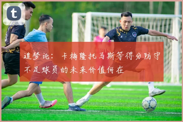 追梦论：卡梅隆托马斯等得分防守不足球员的未来价值何在