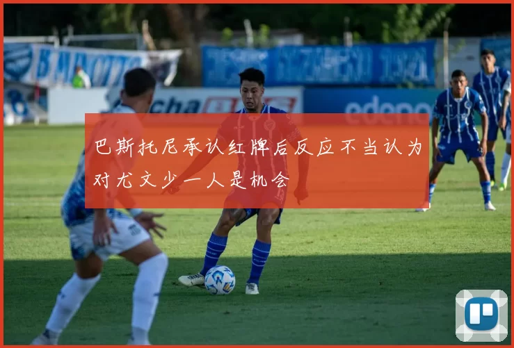 巴斯托尼承认红牌后反应不当认为对尤文少一人是机会