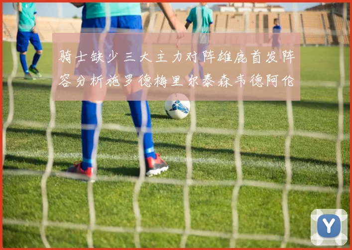 骑士缺少三大主力对阵雄鹿首发阵容分析施罗德梅里尔泰森韦德阿伦出战
