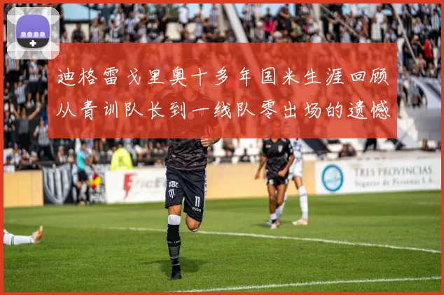 迪格雷戈里奥十多年国米生涯回顾从青训队长到一线队零出场的遗憾