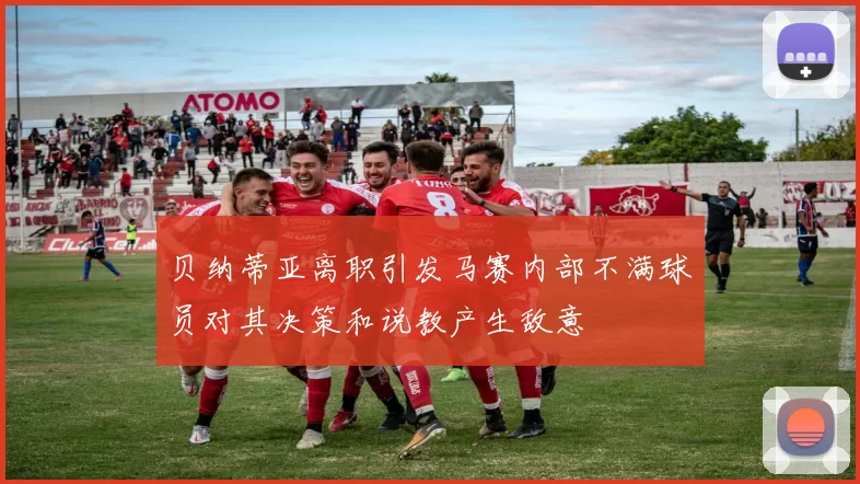 贝纳蒂亚离职引发马赛内部不满球员对其决策和说教产生敌意