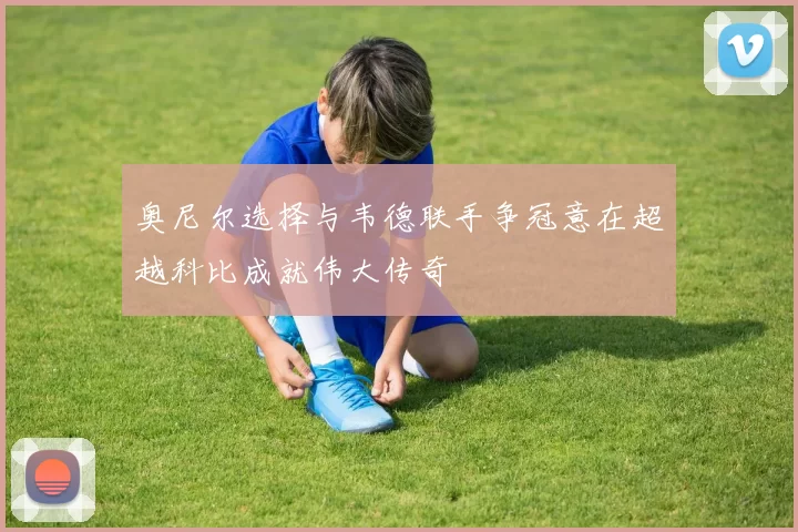 奥尼尔选择与韦德联手争冠意在超越科比成就伟大传奇