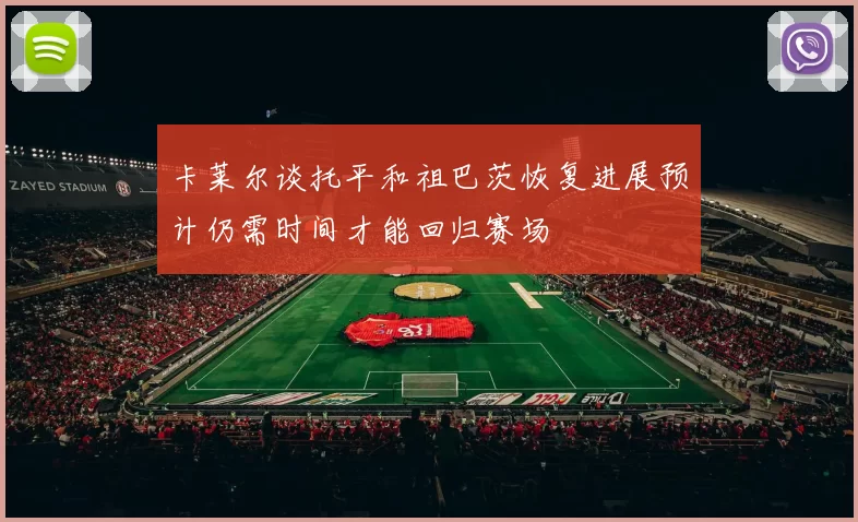 卡莱尔谈托平和祖巴茨恢复进展预计仍需时间才能回归赛场