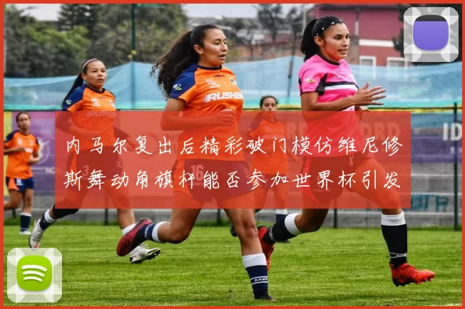 内马尔复出后精彩破门模仿维尼修斯舞动角旗杆能否参加世界杯引发热议