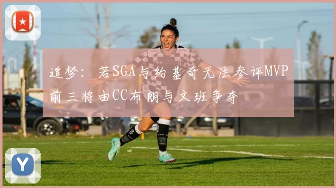 追梦：若SGA与约基奇无法参评MVP前三将由CC布朗与文班争夺