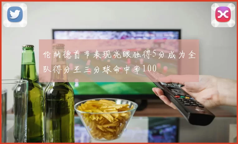 伦纳德首节表现亮眼独得5分成为全队得分王三分球命中率100