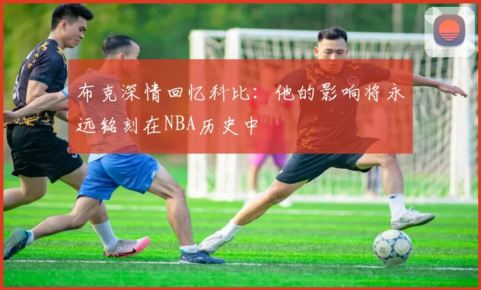 布克深情回忆科比：他的影响将永远铭刻在NBA历史中