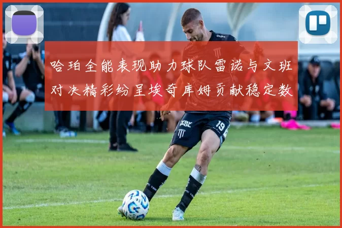 哈珀全能表现助力球队雷诺与文班对决精彩纷呈埃奇库姆贡献稳定数据