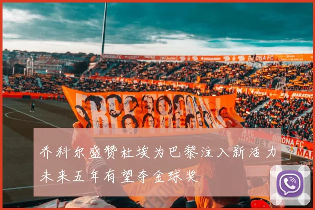 乔科尔盛赞杜埃为巴黎注入新活力未来五年有望夺金球奖
